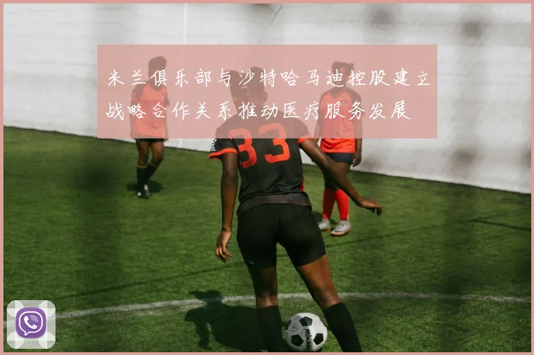 米兰俱乐部与沙特哈马迪控股建立战略合作关系推动医疗服务发展