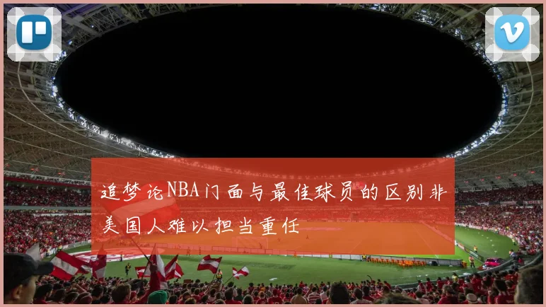 追梦论NBA门面与最佳球员的区别非美国人难以担当重任