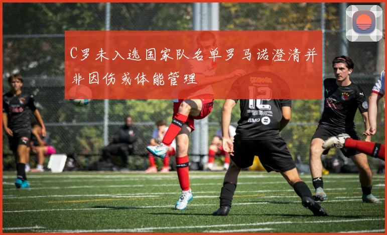 C罗未入选国家队名单罗马诺澄清并非因伤或体能管理