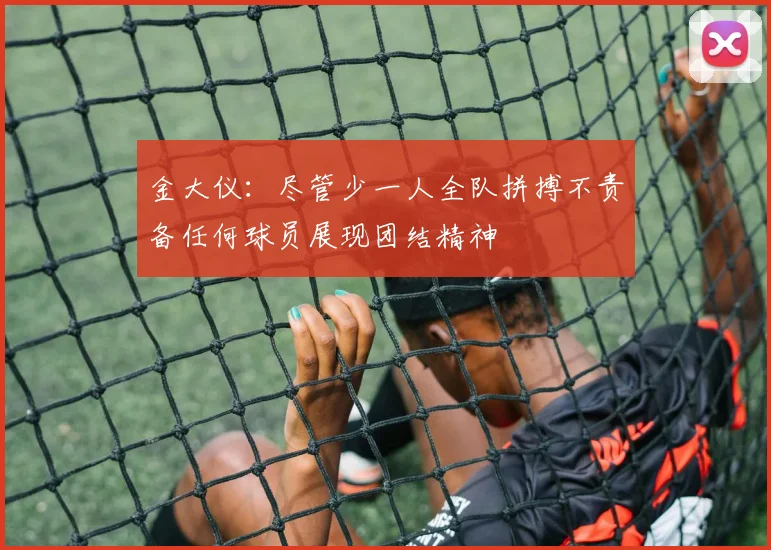 金大仪：尽管少一人全队拼搏不责备任何球员展现团结精神