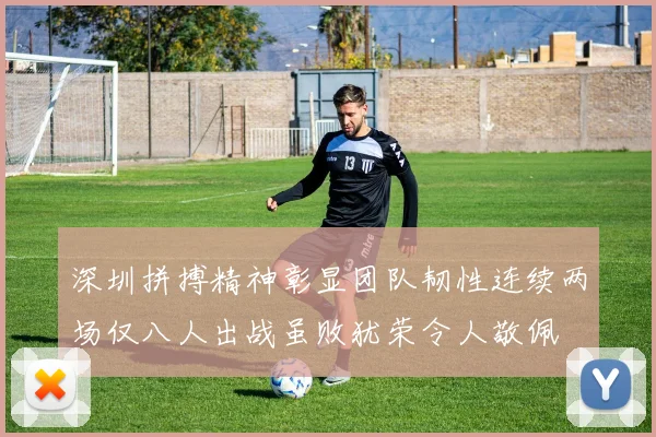 深圳拼搏精神彰显团队韧性连续两场仅八人出战虽败犹荣令人敬佩