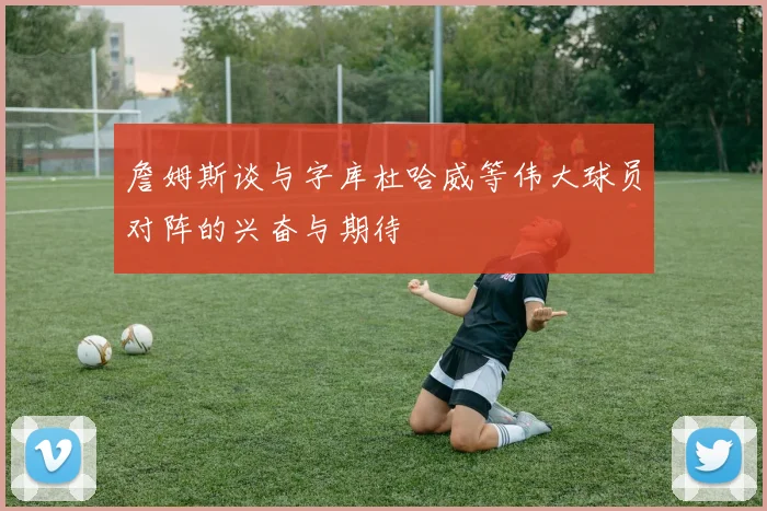 詹姆斯谈与字库杜哈威等伟大球员对阵的兴奋与期待