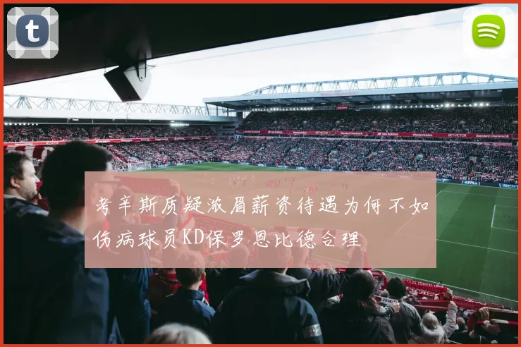 考辛斯质疑浓眉薪资待遇为何不如伤病球员KD保罗恩比德合理