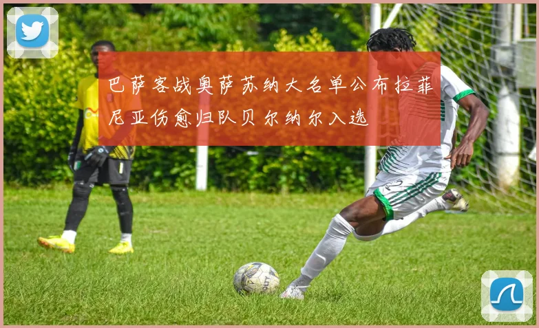 巴萨客战奥萨苏纳大名单公布拉菲尼亚伤愈归队贝尔纳尔入选