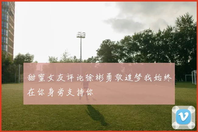甜蜜女友评论徐彬勇敢追梦我始终在你身旁支持你