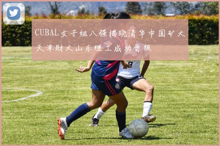 CUBAL女子组八强揭晓清华中国矿大天津财大山东理工成功晋级