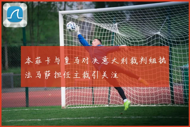 本菲卡与皇马对决意大利裁判组执法马萨担任主裁引关注