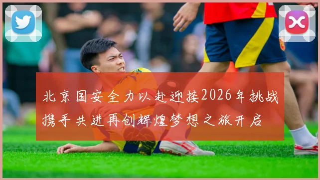 北京国安全力以赴迎接2026年挑战携手共进再创辉煌梦想之旅开启