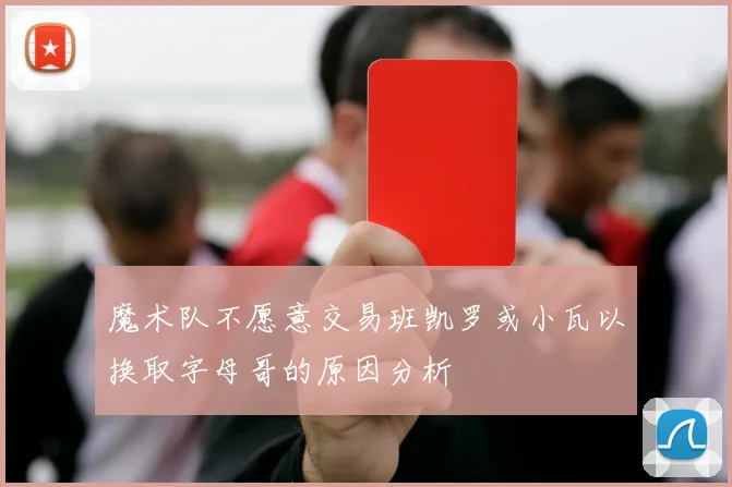 魔术队不愿意交易班凯罗或小瓦以换取字母哥的原因分析
