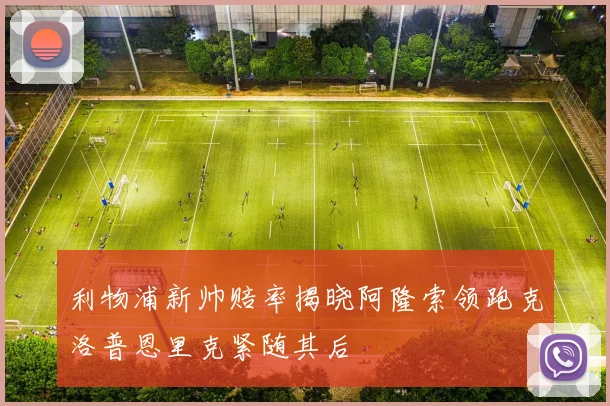 利物浦新帅赔率揭晓阿隆索领跑克洛普恩里克紧随其后