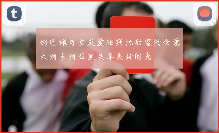姆巴佩与女友爱珀斯托甜蜜约会意大利卡利亚里共享美好时光