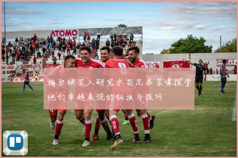 梅尔顿深入研究水花兄弟录像探索他们卓越表现的秘诀与技巧