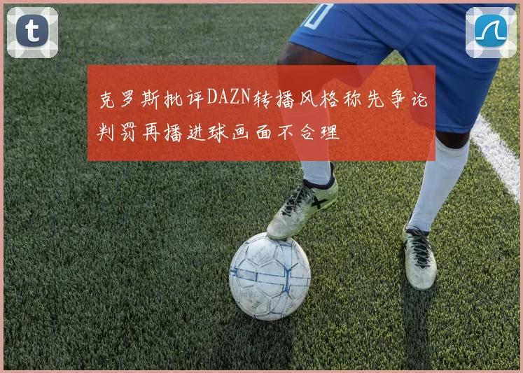 克罗斯批评DAZN转播风格称先争论判罚再播进球画面不合理