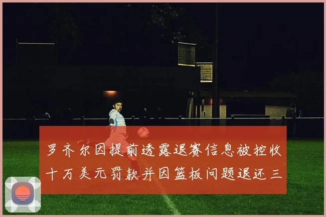 罗齐尔因提前透露退赛信息被控收十万美元罚款并因篮板问题退还三万