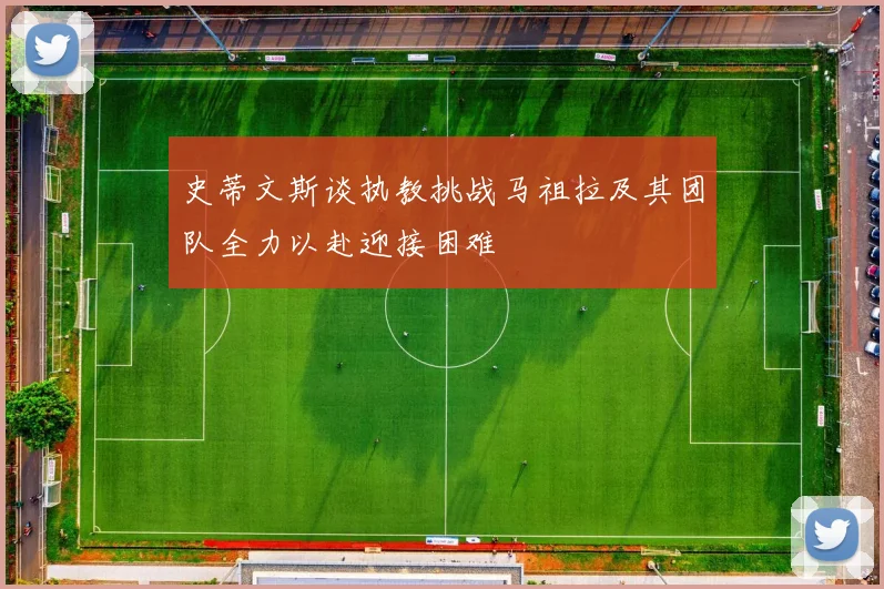 史蒂文斯谈执教挑战马祖拉及其团队全力以赴迎接困难
