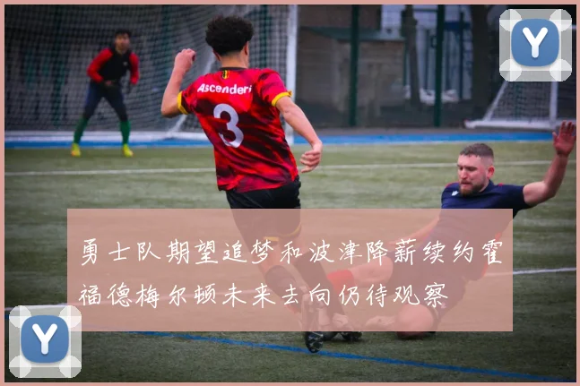 勇士队期望追梦和波津降薪续约霍福德梅尔顿未来去向仍待观察