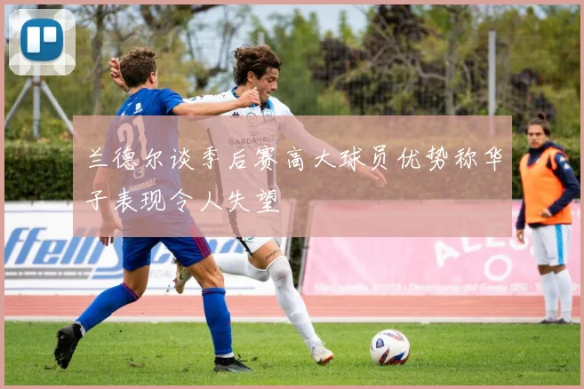 兰德尔谈季后赛高大球员优势称华子表现令人失望