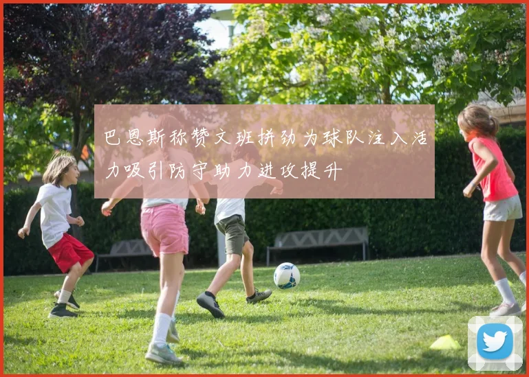 巴恩斯称赞文班拼劲为球队注入活力吸引防守助力进攻提升