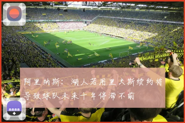 阿里纳斯：湖人若用里夫斯续约将导致球队未来十年停滞不前